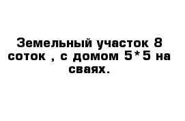 Земельный участок 8 соток , с домом 5*5 на сваях.